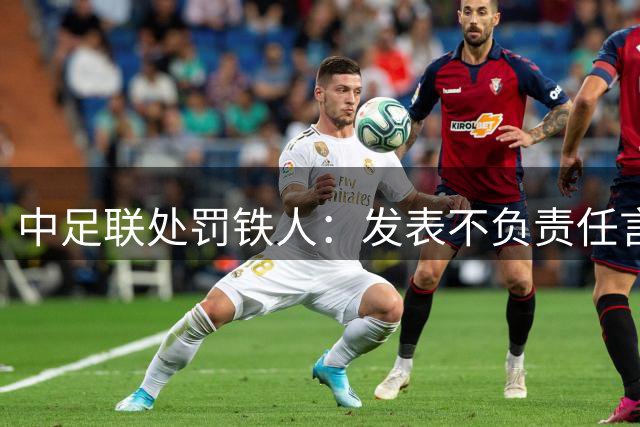 中足联处罚铁人：发表不负责任言论，通报批评+罚款5万！