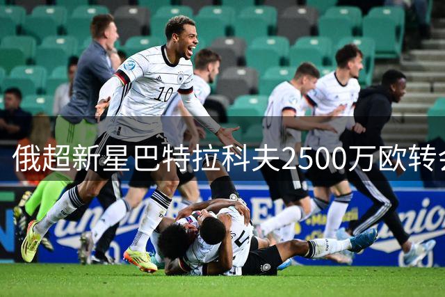 俄超新星巴特拉科夫2500万欧转会土超豪门