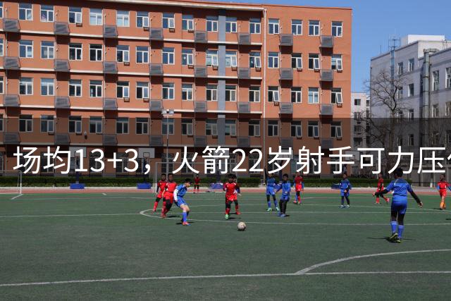 场均13+3，火箭22岁射手可力压伊森，竞争最佳第6人？两大优势助其成功