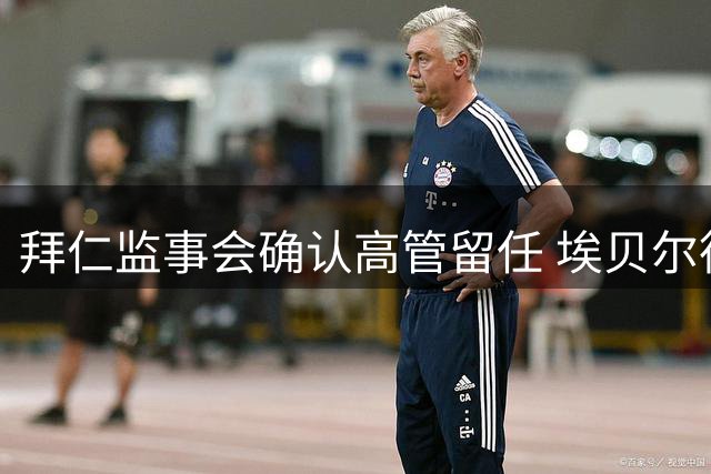 拜仁监事会确认高管留任 埃贝尔德雷森续约获通过