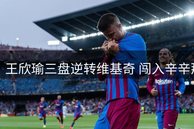 王欣瑜三盘逆转维基奇 闯入辛辛那提大师赛32强