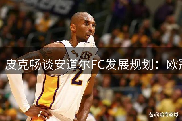 皮克畅谈安道尔FC发展规划：欧冠梦想不变 稳步迈向更高目标