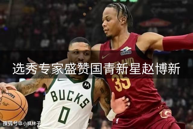 选秀专家盛赞国青新星赵博新