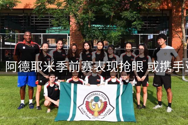 阿德耶米季前赛表现抢眼 或携手亚马尔拉菲尼亚组巴萨新三叉戟